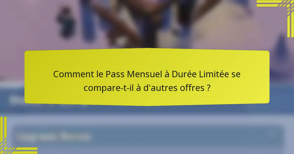 Comment le Pass Mensuel à Durée Limitée se compare-t-il à d'autres offres ?