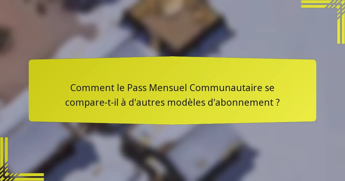 Comment le Pass Mensuel Communautaire se compare-t-il à d'autres modèles d'abonnement ?