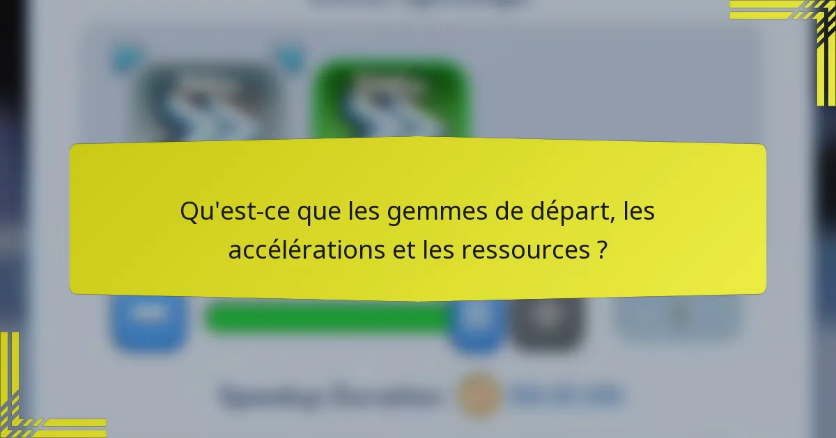 Qu'est-ce que les gemmes de départ, les accélérations et les ressources ?